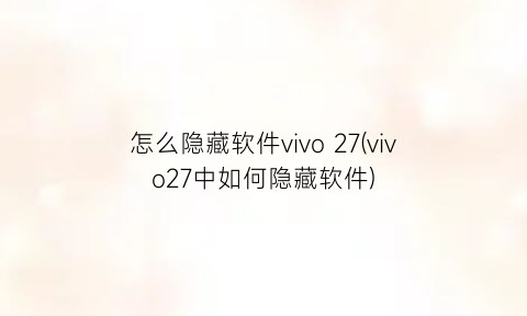 怎么隐藏软件vivo27(vivo27中如何隐藏软件)